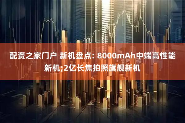 配资之家门户 新机盘点: 8000mAh中端高性能新机;2亿长焦拍照旗舰新机