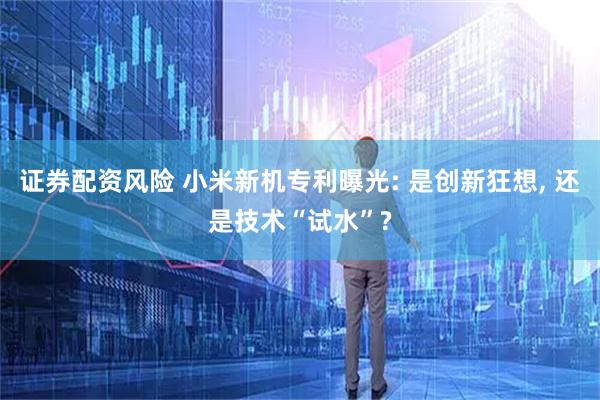 证券配资风险 小米新机专利曝光: 是创新狂想, 还是技术“试水”?