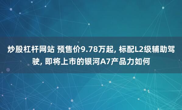 炒股杠杆网站 预售价9.78万起, 标配L2级辅助驾驶, 即将上市的银河A7产品力如何