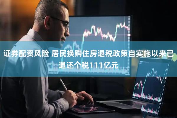 证券配资风险 居民换购住房退税政策自实施以来已退还个税111亿元