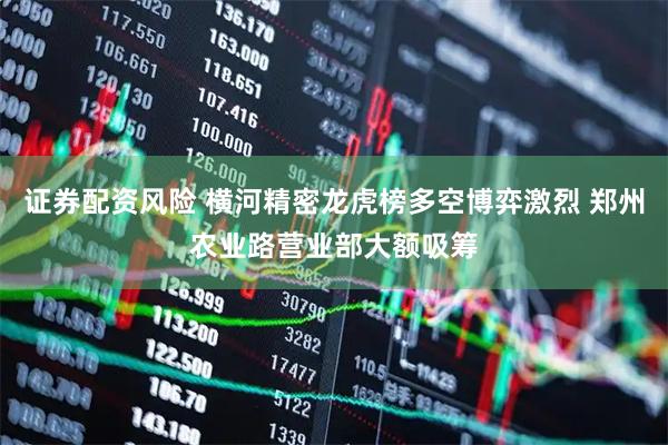 证券配资风险 横河精密龙虎榜多空博弈激烈 郑州农业路营业部大额吸筹