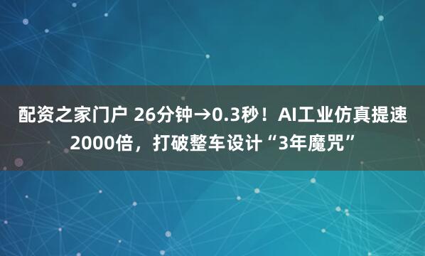 配资之家门户 26分钟→0.3秒！AI工业仿真提速2000倍，打破整车设计“3年魔咒”