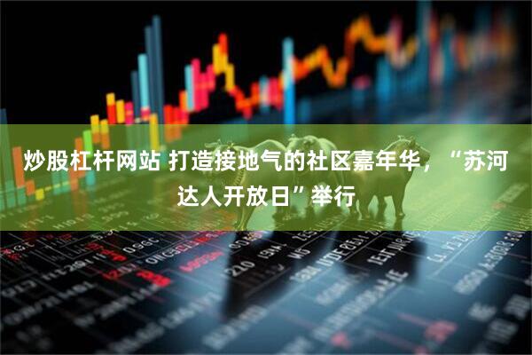 炒股杠杆网站 打造接地气的社区嘉年华，“苏河达人开放日”举行