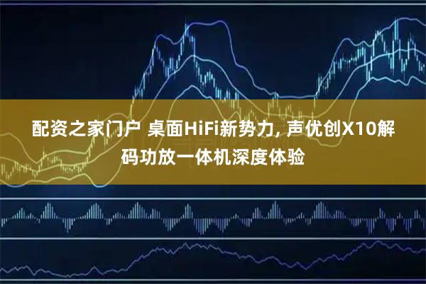 配资之家门户 桌面HiFi新势力, 声优创X10解码功放一体机深度体验