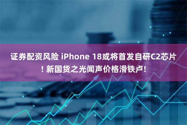 证券配资风险 iPhone 18或将首发自研C2芯片! 新国货之光闻声价格滑铁卢!