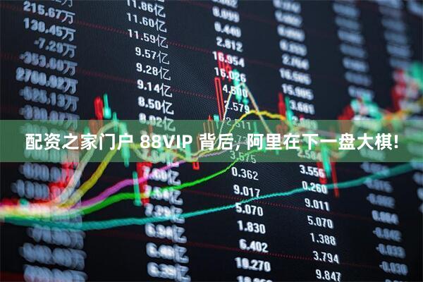 配资之家门户 88VIP 背后, 阿里在下一盘大棋!