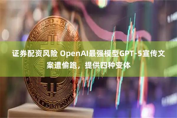 证券配资风险 OpenAI最强模型GPT-5宣传文案遭偷跑，提供四种变体