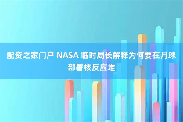 配资之家门户 NASA 临时局长解释为何要在月球部署核反应堆