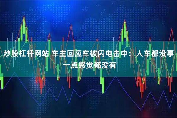炒股杠杆网站 车主回应车被闪电击中：人车都没事 一点感觉都没有