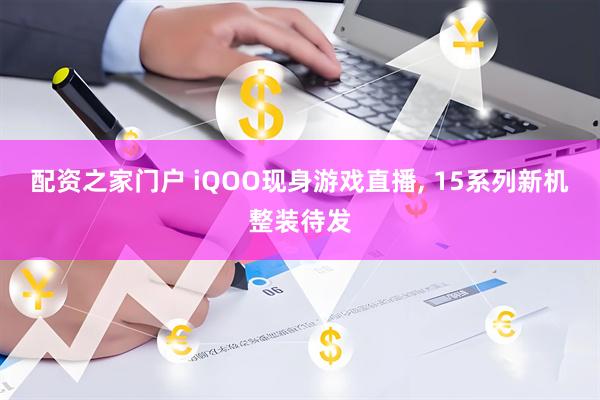 配资之家门户 iQOO现身游戏直播, 15系列新机整装待发