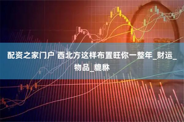配资之家门户 西北方这样布置旺你一整年_财运_物品_貔貅