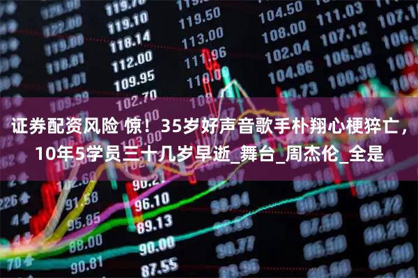 证券配资风险 惊！35岁好声音歌手朴翔心梗猝亡，10年5学员三十几岁早逝_舞台_周杰伦_全是