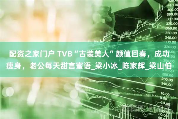 配资之家门户 TVB“古装美人”颜值回春，成功瘦身，老公每天甜言蜜语_梁小冰_陈家辉_梁山伯