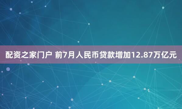 配资之家门户 前7月人民币贷款增加12.87万亿元