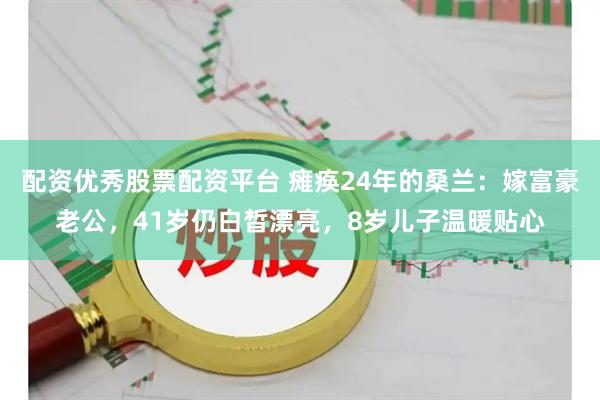 配资优秀股票配资平台 瘫痪24年的桑兰：嫁富豪老公，41岁仍白皙漂亮，8岁儿子温暖贴心