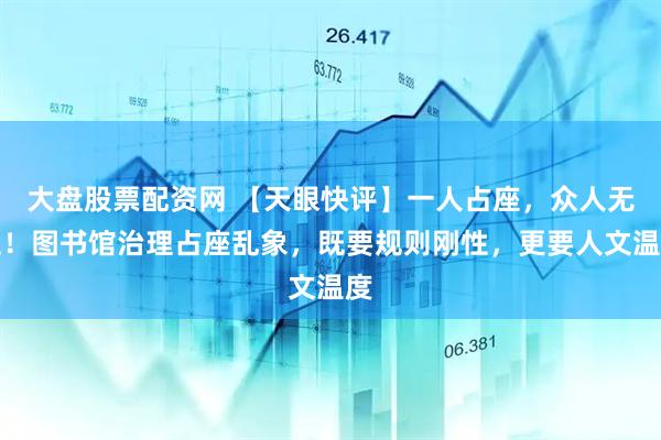 大盘股票配资网 【天眼快评】一人占座，众人无位！图书馆治理占座乱象，既要规则刚性，更要人文温度