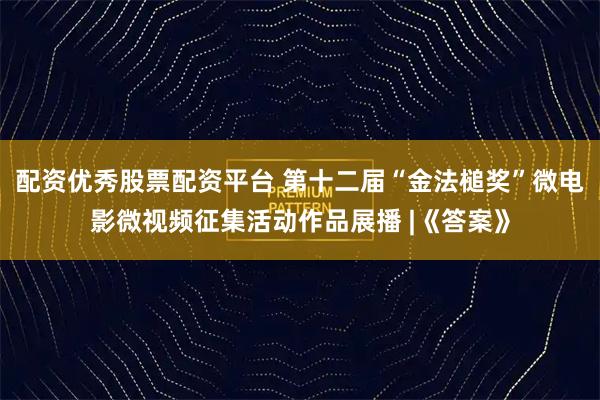 配资优秀股票配资平台 第十二届“金法槌奖”微电影微视频征集活动作品展播 |《答案》