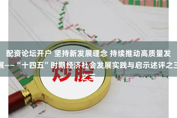 配资论坛开户 坚持新发展理念 持续推动高质量发展——“十四五”时期经济社会发展实践与启示述评之三