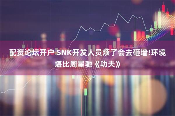 配资论坛开户 SNK开发人员烦了会去砸墙!环境堪比周星驰《功夫》