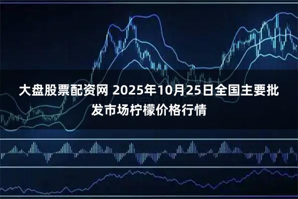 大盘股票配资网 2025年10月25日全国主要批发市场柠檬价格行情