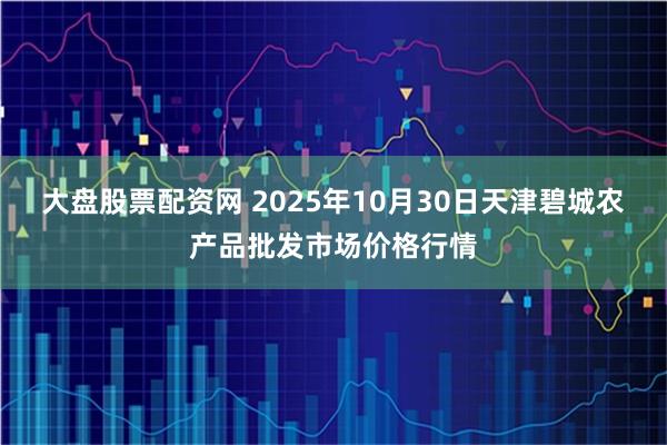 大盘股票配资网 2025年10月30日天津碧城农产品批发市场价格行情
