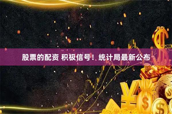 股票的配资 积极信号！统计局最新公布