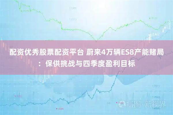 配资优秀股票配资平台 蔚来4万辆ES8产能赌局：保供挑战与四季度盈利目标