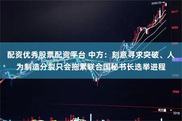 配资优秀股票配资平台 中方：刻意寻求突破、人为制造分裂只会拖累联合国秘书长选举进程