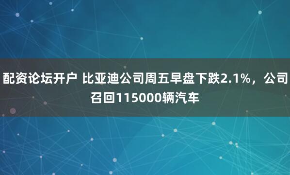 配资论坛开户 比亚迪公司周五早盘下跌2.1%，公司召回115000辆汽车