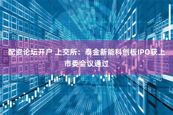 配资论坛开户 上交所：泰金新能科创板IPO获上市委会议通过