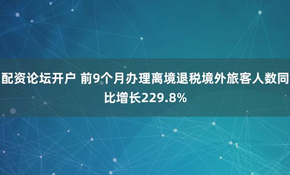 配资论坛开户 前9个月办理离境退税境外旅客人数同比增长229.8%
