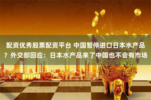 配资优秀股票配资平台 中国暂停进口日本水产品？外交部回应：日本水产品来了中国也不会有市场