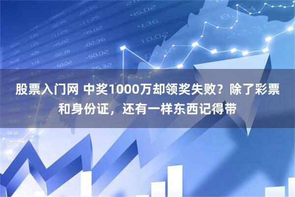 股票入门网 中奖1000万却领奖失败？除了彩票和身份证，还有一样东西记得带