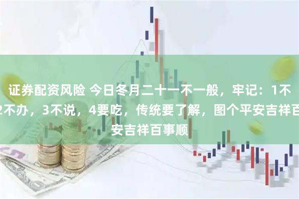 证券配资风险 今日冬月二十一不一般,牢记:1不出,2不办,3不说,4要吃,传统要了解,图个平安吉祥百事顺
