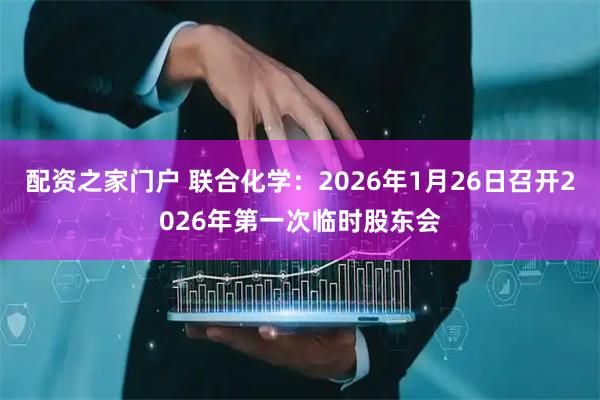配资之家门户 联合化学：2026年1月26日召开2026年第一次临时股东会