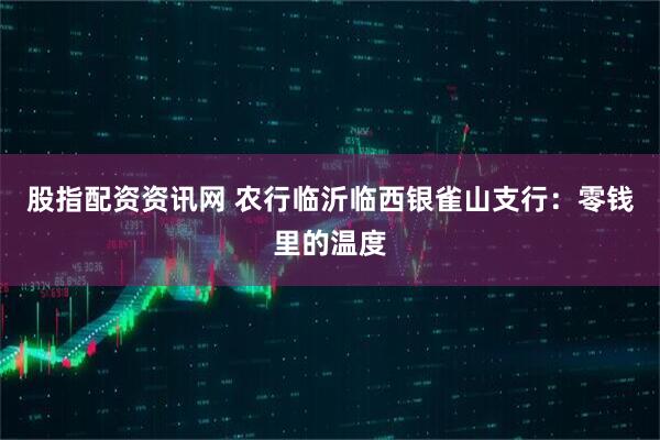 股指配资资讯网 农行临沂临西银雀山支行：零钱里的温度