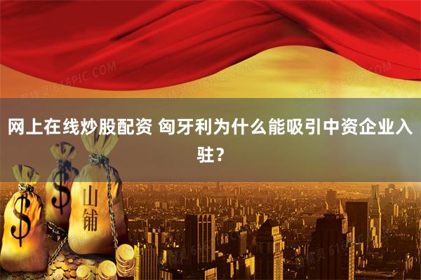 网上在线炒股配资 匈牙利为什么能吸引中资企业入驻?