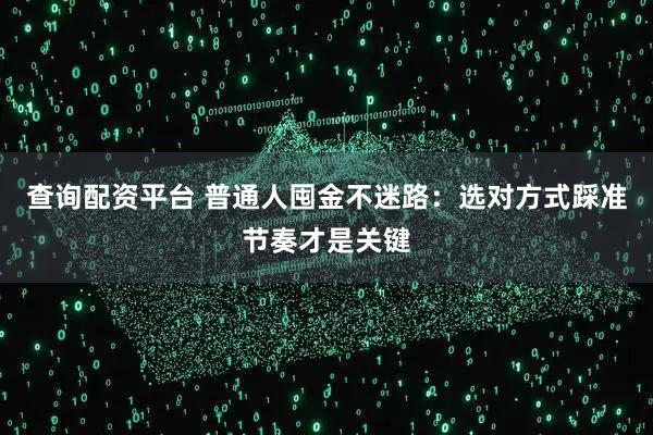 查询配资平台 普通人囤金不迷路:选对方式踩准节奏才是关键